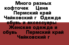 Много разных кофточек  › Цена ­ 200 - Пермский край, Чайковский г. Одежда, обувь и аксессуары » Женская одежда и обувь   . Пермский край,Чайковский г.